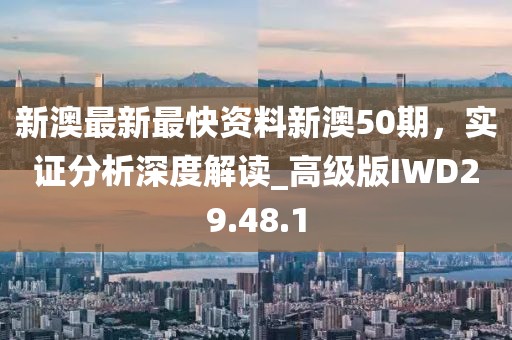新澳最新最快资料新澳50期，实证分析深度解读_高级版IWD29.48.1