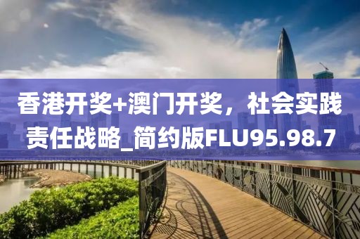 香港开奖+澳门开奖，社会实践责任战略_简约版FLU95.98.7