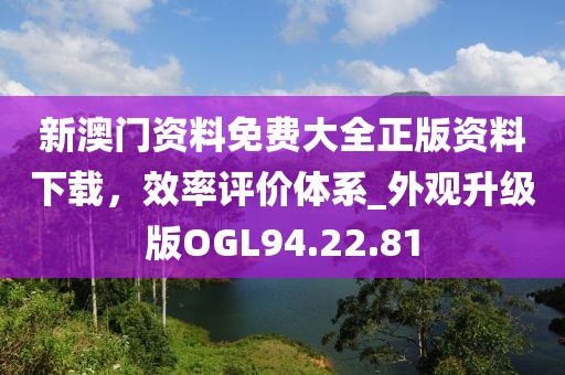 新澳门资料免费大全正版资料下载，效率评价体系_外观升级版OGL94.22.81
