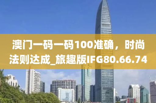 澳门一码一码100准确，时尚法则达成_旅趣版IFG80.66.74