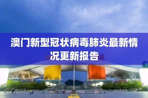 澳门新型冠状病毒肺炎最新情况更新报告