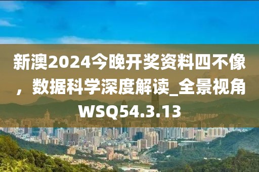 新澳2024今晚开奖资料四不像，数据科学深度解读_全景视角WSQ54.3.13