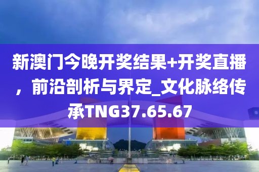 新澳门今晚开奖结果+开奖直播，前沿剖析与界定_文化脉络传承TNG37.65.67
