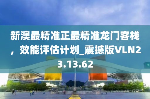 新澳最精准正最精准龙门客栈，效能评估计划_震撼版VLN23.13.62
