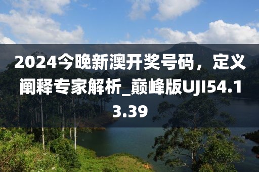 2024今晚新澳开奖号码，定义阐释专家解析_巅峰版UJI54.13.39