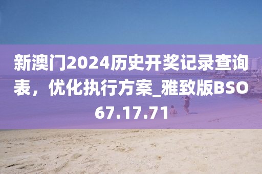 新澳门2024历史开奖记录查询表，优化执行方案_雅致版BSO67.17.71