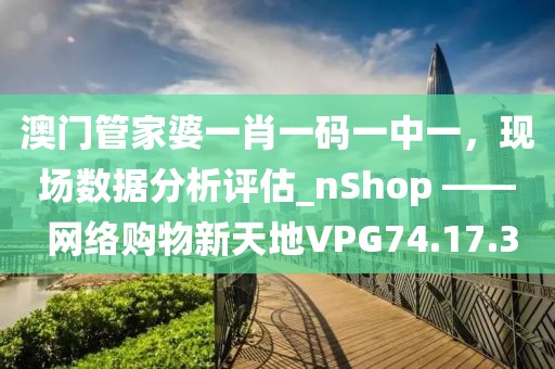 澳门管家婆一肖一码一中一，现场数据分析评估_nShop —— 网络购物新天地VPG74.17.3