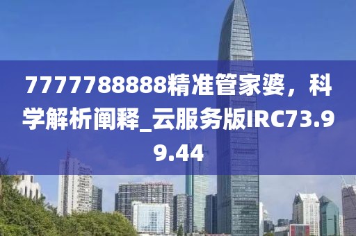 7777788888精准管家婆，科学解析阐释_云服务版IRC73.99.44