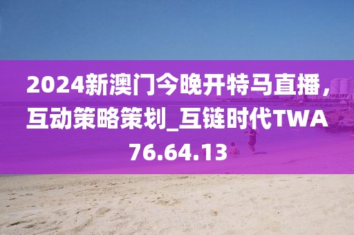 2024新澳门今晚开特马直播，互动策略策划_互链时代TWA76.64.13