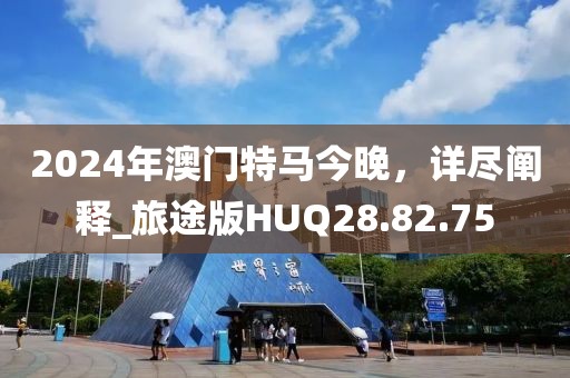2024年澳门特马今晚，详尽阐释_旅途版HUQ28.82.75