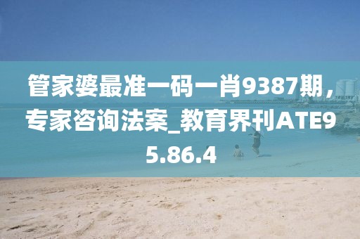 管家婆最准一码一肖9387期，专家咨询法案_教育界刊ATE95.86.4
