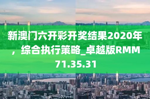 新澳门六开彩开奖结果2020年，综合执行策略_卓越版RMM71.35.31