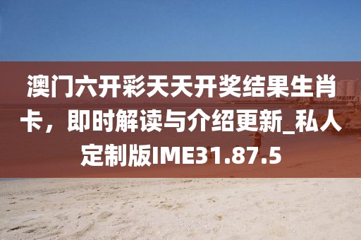 澳门六开彩天天开奖结果生肖卡，即时解读与介绍更新_私人定制版IME31.87.5