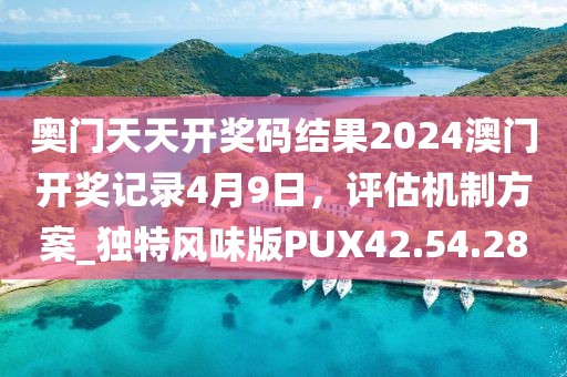 奥门天天开奖码结果2024澳门开奖记录4月9日，评估机制方案_独特风味版PUX42.54.28