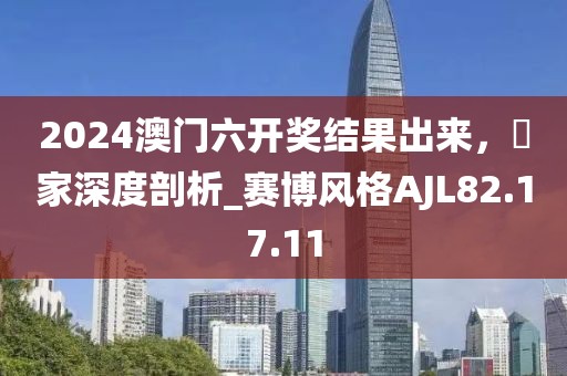 2024澳门六开奖结果出来，專家深度剖析_赛博风格AJL82.17.11