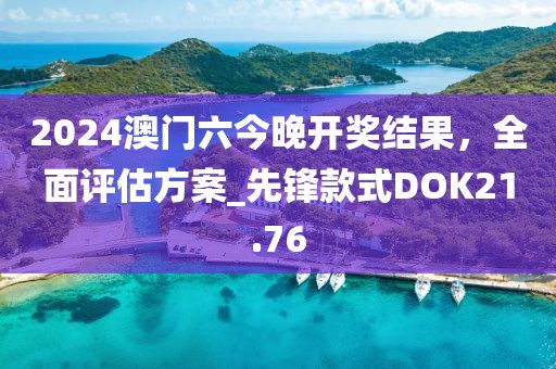 2024澳门六今晚开奖结果，全面评估方案_先锋款式DOK21.76