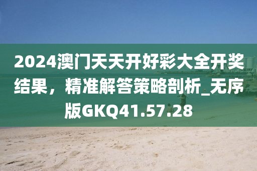 2024澳门天天开好彩大全开奖结果，精准解答策略剖析_无序版GKQ41.57.28
