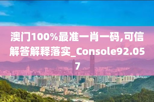 澳门100%最准一肖一码,可信解答解释落实_Console92.057