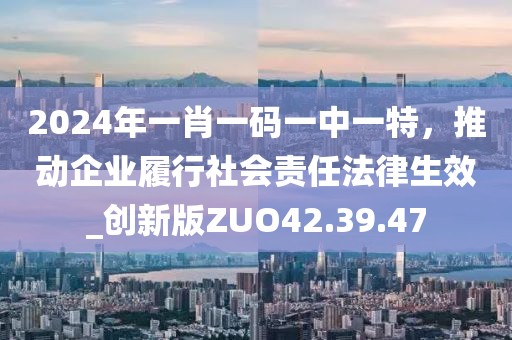 2024年一肖一码一中一特，推动企业履行社会责任法律生效_创新版ZUO42.39.47