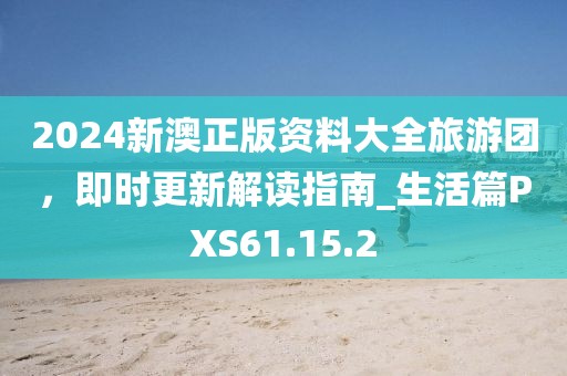 2024新澳正版资料大全旅游团，即时更新解读指南_生活篇PXS61.15.2