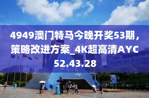 4949澳门特马今晚开奖53期，策略改进方案_4K超高清AYC52.43.28