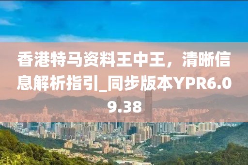 香港特马资料王中王，清晰信息解析指引_同步版本YPR6.09.38
