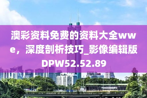 澳彩资料免费的资料大全wwe，深度剖析技巧_影像编辑版DPW52.52.89
