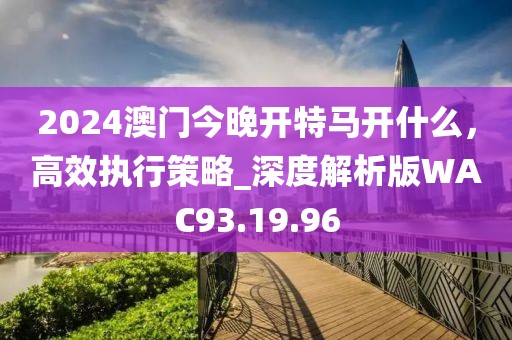 2024澳门今晚开特马开什么，高效执行策略_深度解析版WAC93.19.96