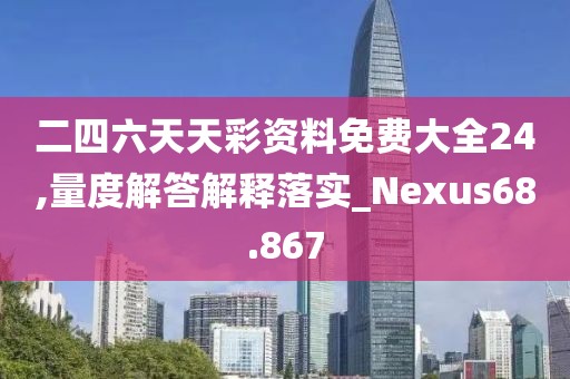 二四六天天彩资料免费大全24,量度解答解释落实_Nexus68.867
