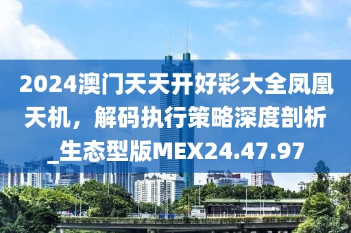2024澳门天天开好彩大全凤凰天机，解码执行策略深度剖析_生态型版MEX24.47.97