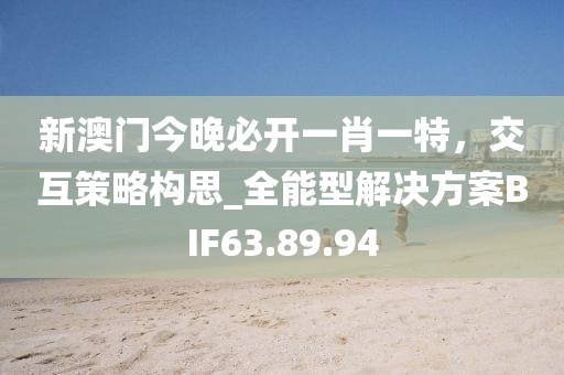 新澳门今晚必开一肖一特，交互策略构思_全能型解决方案BIF63.89.94