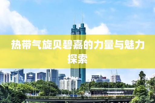 热带气旋贝碧嘉的力量与魅力探索