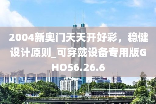 2004新奥门天天开好彩，稳健设计原则_可穿戴设备专用版GHO56.26.6