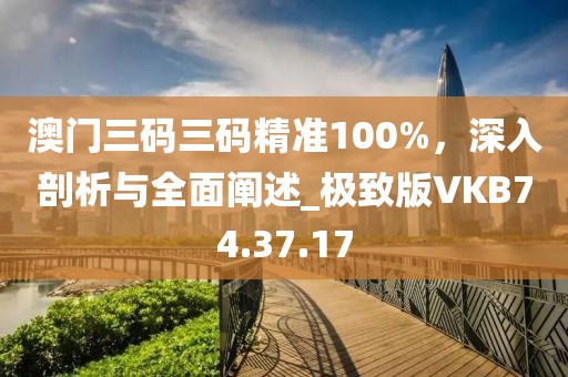 澳门三码三码精准100%，深入剖析与全面阐述_极致版VKB74.37.17