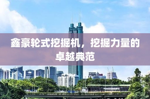 鑫豪轮式挖掘机，挖掘力量的卓越典范