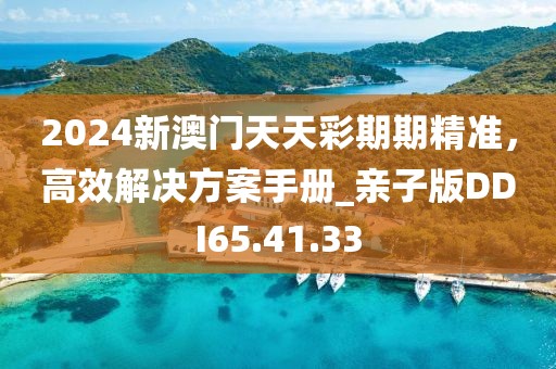 2024新澳门天天彩期期精准，高效解决方案手册_亲子版DDI65.41.33