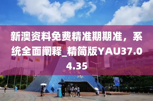 新澳资料免费精准期期准，系统全面阐释_精简版YAU37.04.35