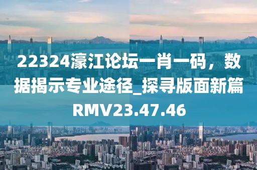 22324濠江论坛一肖一码，数据揭示专业途径_探寻版面新篇RMV23.47.46