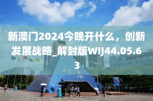 新澳门2024今晚开什么，创新发展战略_解封版WIJ44.05.63