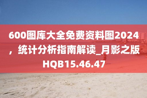 600图库大全免费资料图2024，统计分析指南解读_月影之版HQB15.46.47
