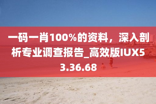 一码一肖100%的资料，深入剖析专业调查报告_高效版IUX53.36.68