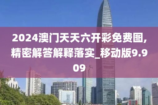 2024澳门天天六开彩免费图,精密解答解释落实_移动版9.909