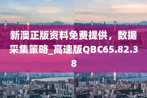 新澳正版资料免费提供，数据采集策略_高速版QBC65.82.38