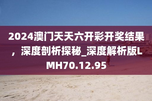 2024澳门天天六开彩开奖结果，深度剖析探秘_深度解析版LMH70.12.95