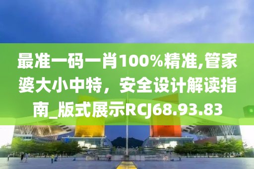 最准一码一肖100%精准,管家婆大小中特，安全设计解读指南_版式展示RCJ68.93.83