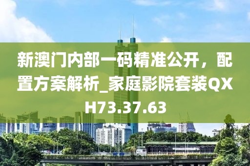 新澳门内部一码精准公开，配置方案解析_家庭影院套装QXH73.37.63