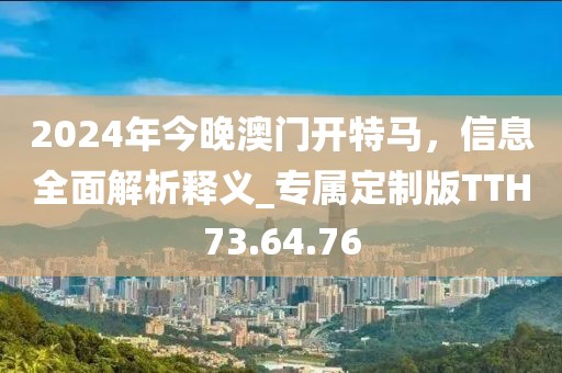 2024年今晚澳门开特马，信息全面解析释义_专属定制版TTH73.64.76