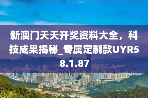 新澳门天天开奖资料大全，科技成果揭秘_专属定制款UYR58.1.87