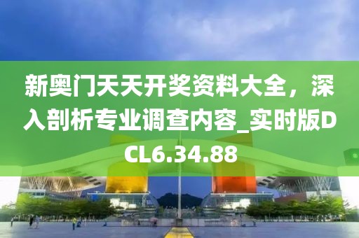 新奥门天天开奖资料大全，深入剖析专业调查内容_实时版DCL6.34.88
