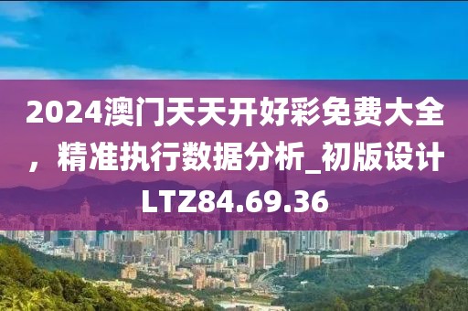 2024澳门天天开好彩免费大全，精准执行数据分析_初版设计LTZ84.69.36